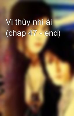 Vi thùy nhi ái (chap 47 - end)