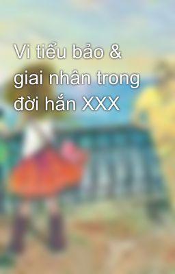 Vi tiểu bảo & giai nhân trong đời hắn XXX