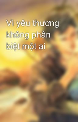 Vì yêu thương không phân biệt một ai