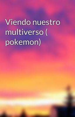 Viendo nuestro multiverso ( pokemon) 