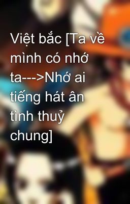 Việt bắc [Ta về mình có nhớ ta--->Nhớ ai tiếng hát ân tình thuỷ chung]