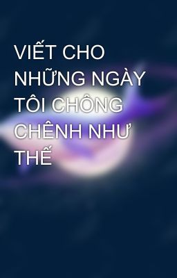 VIẾT CHO NHỮNG NGÀY TÔI CHÔNG CHÊNH NHƯ THẾ