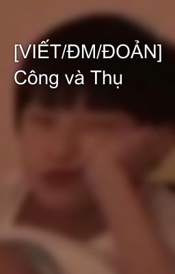 [VIẾT/ĐM/ĐOẢN] Công và Thụ