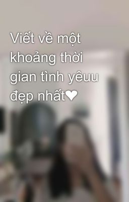 Viết về một khoảng thời gian tình yêuu đẹp nhất❤