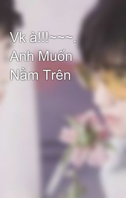 Vk à!!!~~~. Anh Muốn Nằm Trên