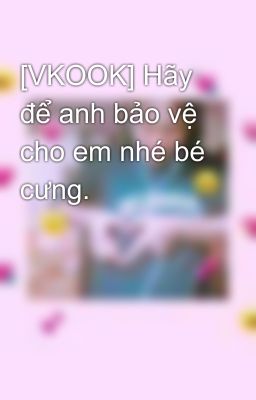 [VKOOK] Hãy để anh bảo vệ cho em nhé bé cưng. 