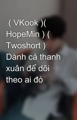  ( VKook )( HopeMin ) ( Twoshort ) Dành cả thanh xuân để dõi theo ai đó 