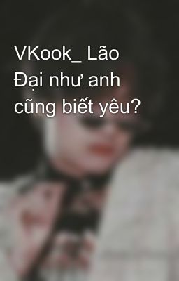 VKook_ Lão Đại như anh cũng biết yêu?