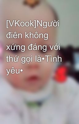 [VKook]Người điên không xứng đáng với thứ gọi là•Tình yêu•