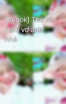 [Vkook] Thỏ ơi! Làm vợ anh nhé 😘