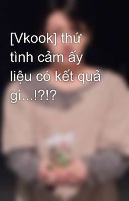 [Vkook] thứ tình cảm ấy liệu có kết quả gì...!?!?