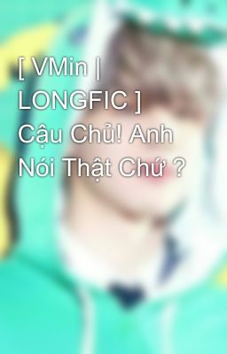 [ VMin | LONGFIC ] Cậu Chủ! Anh Nói Thật Chứ ?