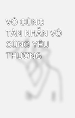 VÔ CÙNG TÀN NHẪN VÔ CÙNG YÊU THƯƠNG