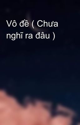 Vô đề ( Chưa nghĩ ra đâu )