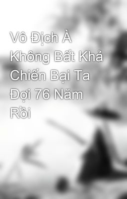 Vô Địch À Không Bất Khả Chiến Bại Ta Đợi 76 Năm Rồi