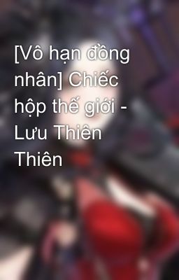 [Vô hạn đồng nhân] Chiếc hộp thế giới - Lưu Thiên Thiên