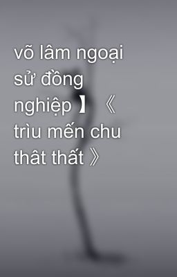 võ lâm ngoại sử đồng nghiệp 】《 trìu mến chu thât thất 》