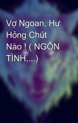 Vợ Ngoan, Hư Hỏng Chút Nào ! ( NGÔN TÌNH,...)