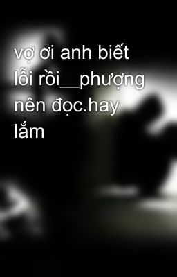 vợ ơi anh biết lỗi rồi__phượng nên đọc.hay lắm