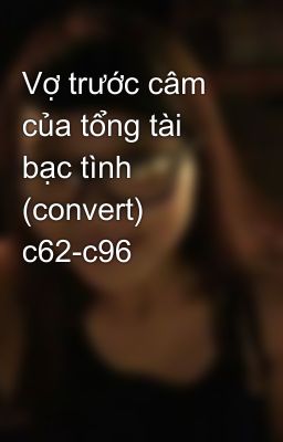 Vợ trước câm của tổng tài bạc tình (convert) c62-c96