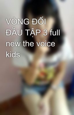 VÒNG ĐỐI ĐẦU TẬP 3 full new the voice kids