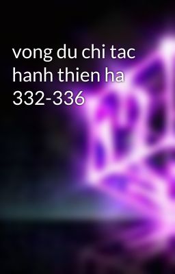 vong du chi tac hanh thien ha 332-336