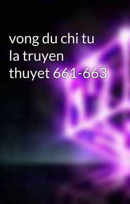 vong du chi tu la truyen thuyet 661-663