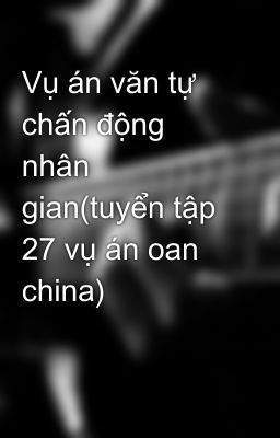 Vụ án văn tự chấn động nhân gian(tuyển tập 27 vụ án oan china)