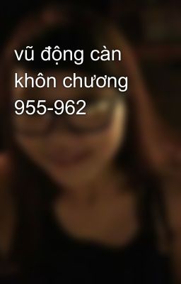 vũ động càn khôn chương 955-962