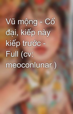 Vũ mộng - Cổ đại, kiếp này kiếp trước - Full (cv: meoconlunar )