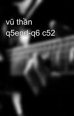 vũ thần q5end-q6 c52