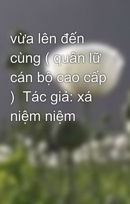 vừa lên đến cùng ( quân lữ cán bộ cao cấp )  Tác giả: xá niệm niệm