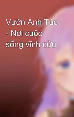 Vườn Anh Túc - Nơi cuộc sống vĩnh cửu 