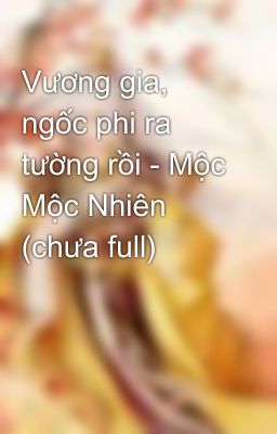 Vương gia, ngốc phi ra tường rồi - Mộc Mộc Nhiên (chưa full)