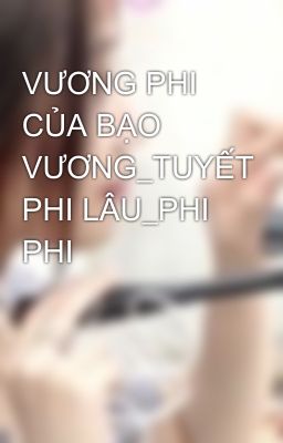 VƯƠNG PHI CỦA BẠO VƯƠNG_TUYẾT PHI LÂU_PHI PHI