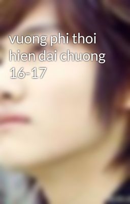 vuong phi thoi hien dai chuong 16-17