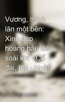 Vương, thỉnh lăn một bên: Xinh đẹp hoàng hậu siêu soái khí - Cổ đại, hài - Hoàn