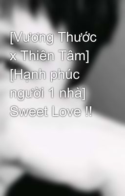 [Vương Thước x Thiên Tâm] [Hạnh phúc người 1 nhà] Sweet Love !!