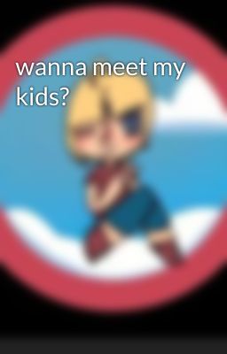 wanna meet my kids?