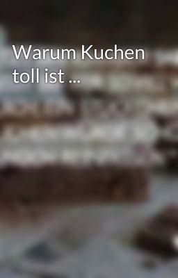 Warum Kuchen toll ist ...