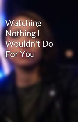 Watching Nothing I Wouldn't Do For You