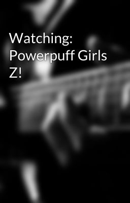 Watching: Powerpuff Girls Z!