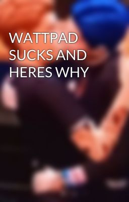 WATTPAD SUCKS AND HERES WHY