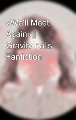 «We'll Meet Again»|| Gravity Falls Fanfiction