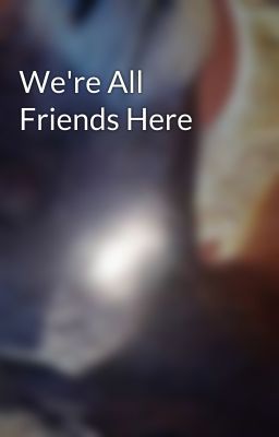 We're All Friends Here