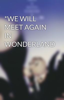 *WE WILL MEET AGAIN IN WONDERLAND