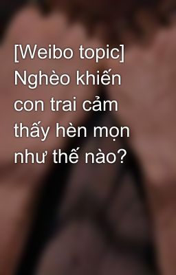 [Weibo topic] Nghèo khiến con trai cảm thấy hèn mọn như thế nào?