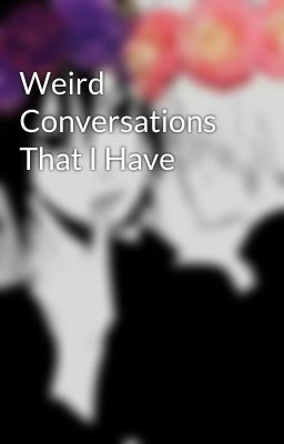 Weird Conversations That I Have