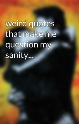 weird quotes that make me question my sanity...