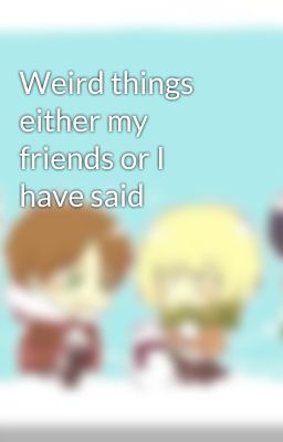 Weird things either my friends or I have said